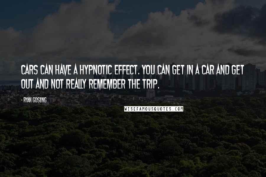 Ryan Gosling Quotes: Cars can have a hypnotic effect. You can get in a car and get out and not really remember the trip.