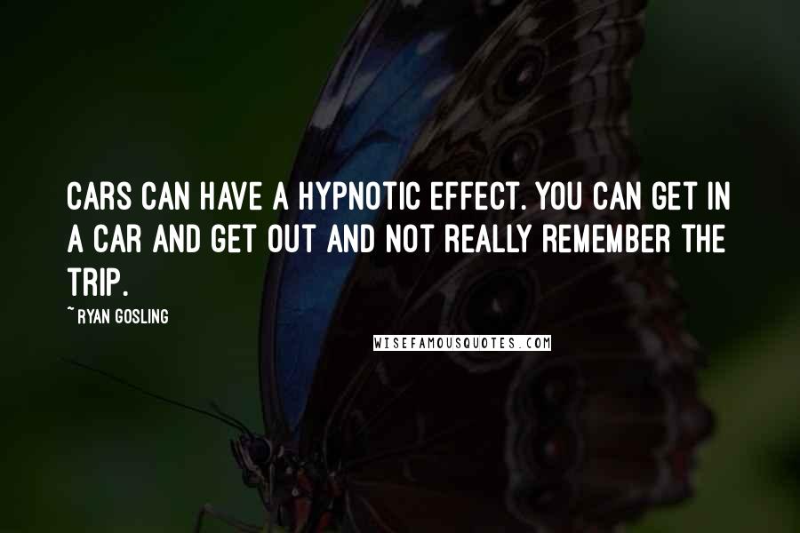 Ryan Gosling Quotes: Cars can have a hypnotic effect. You can get in a car and get out and not really remember the trip.