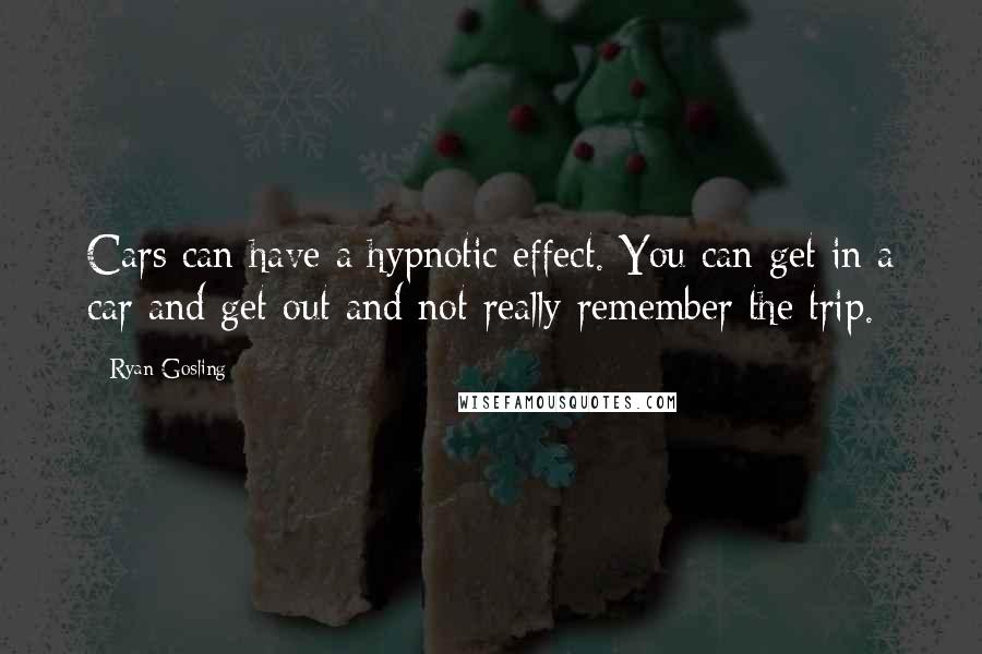 Ryan Gosling Quotes: Cars can have a hypnotic effect. You can get in a car and get out and not really remember the trip.