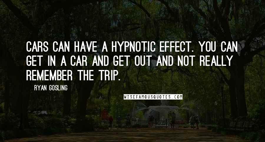 Ryan Gosling Quotes: Cars can have a hypnotic effect. You can get in a car and get out and not really remember the trip.