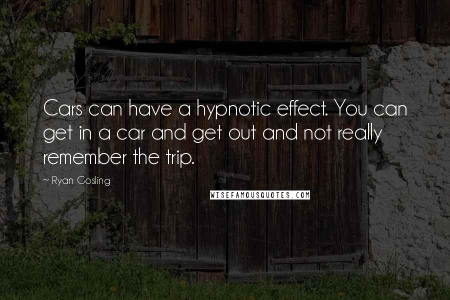 Ryan Gosling Quotes: Cars can have a hypnotic effect. You can get in a car and get out and not really remember the trip.