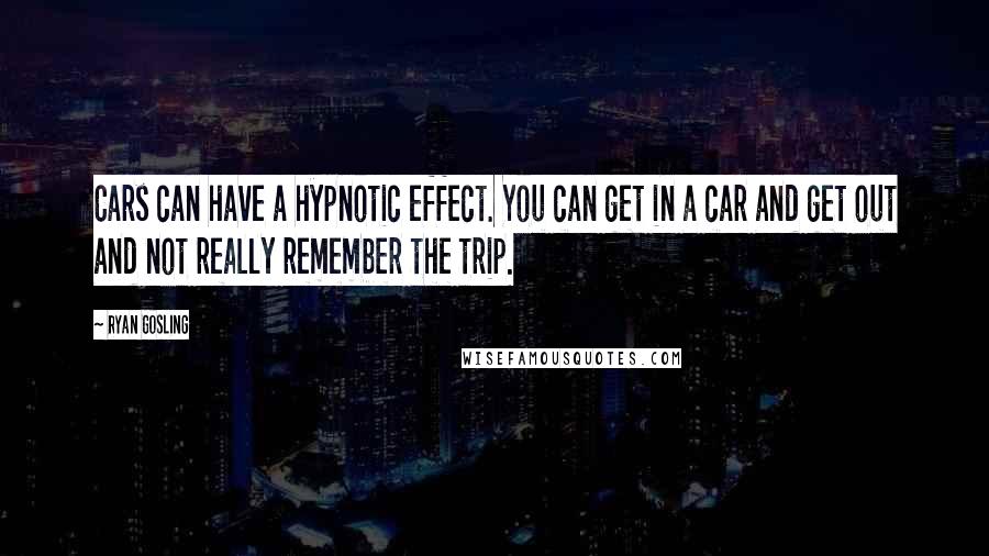 Ryan Gosling Quotes: Cars can have a hypnotic effect. You can get in a car and get out and not really remember the trip.