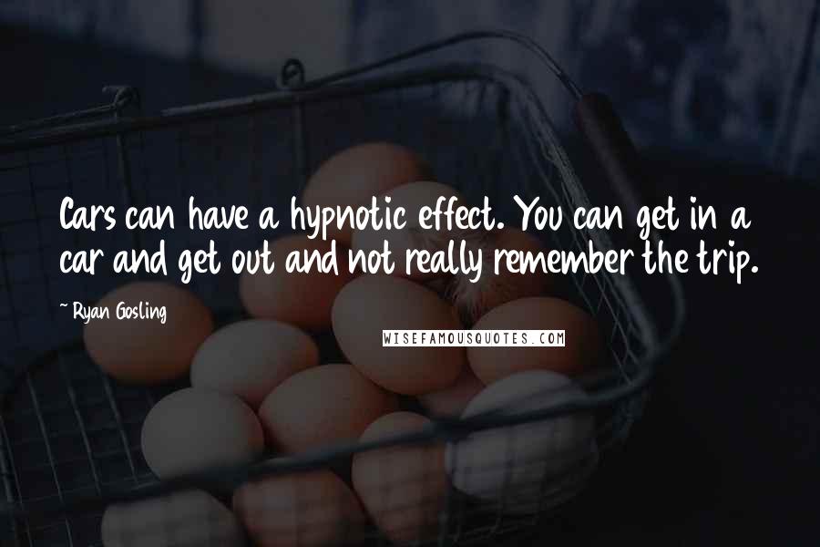 Ryan Gosling Quotes: Cars can have a hypnotic effect. You can get in a car and get out and not really remember the trip.