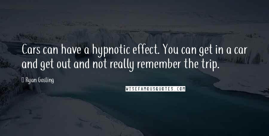 Ryan Gosling Quotes: Cars can have a hypnotic effect. You can get in a car and get out and not really remember the trip.