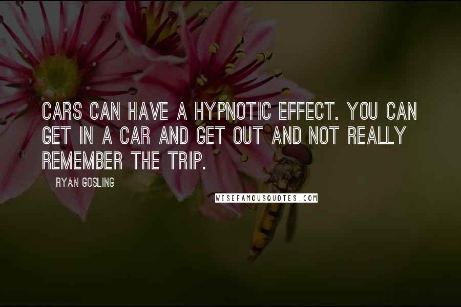 Ryan Gosling Quotes: Cars can have a hypnotic effect. You can get in a car and get out and not really remember the trip.