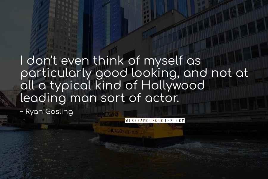 Ryan Gosling Quotes: I don't even think of myself as particularly good looking, and not at all a typical kind of Hollywood leading man sort of actor.