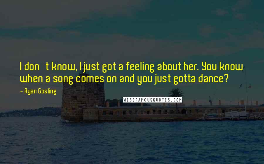 Ryan Gosling Quotes: I don't know, I just got a feeling about her. You know when a song comes on and you just gotta dance?