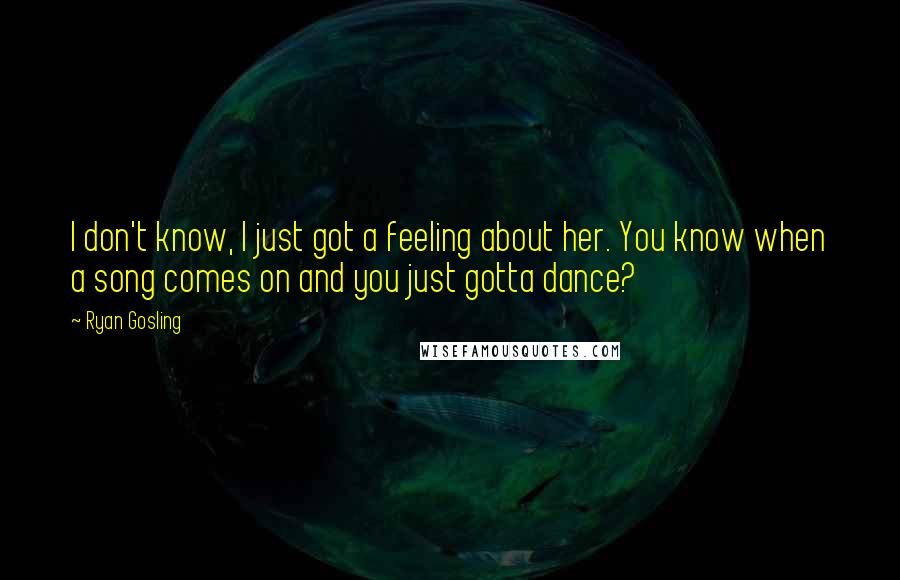 Ryan Gosling Quotes: I don't know, I just got a feeling about her. You know when a song comes on and you just gotta dance?