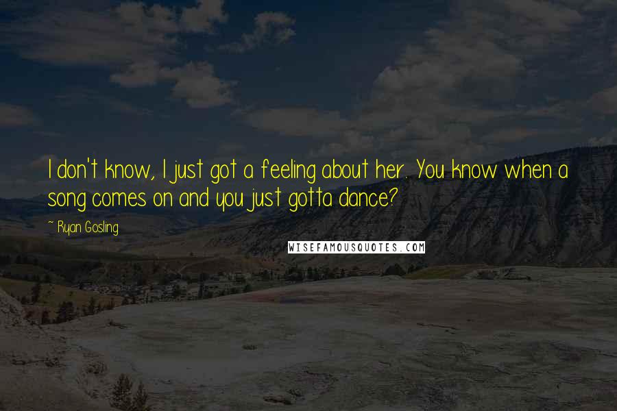 Ryan Gosling Quotes: I don't know, I just got a feeling about her. You know when a song comes on and you just gotta dance?