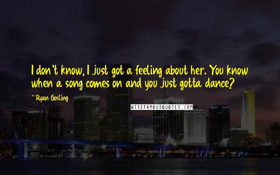 Ryan Gosling Quotes: I don't know, I just got a feeling about her. You know when a song comes on and you just gotta dance?