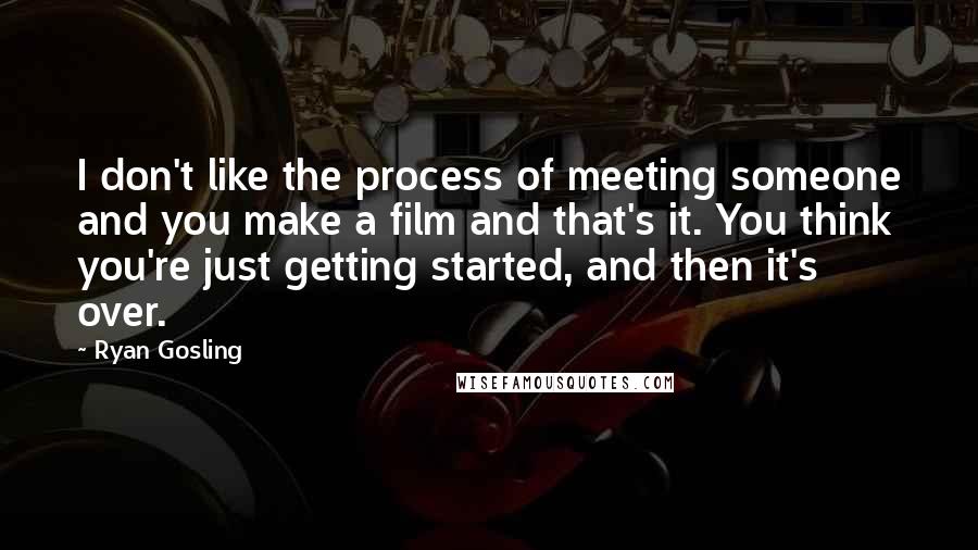 Ryan Gosling Quotes: I don't like the process of meeting someone and you make a film and that's it. You think you're just getting started, and then it's over.