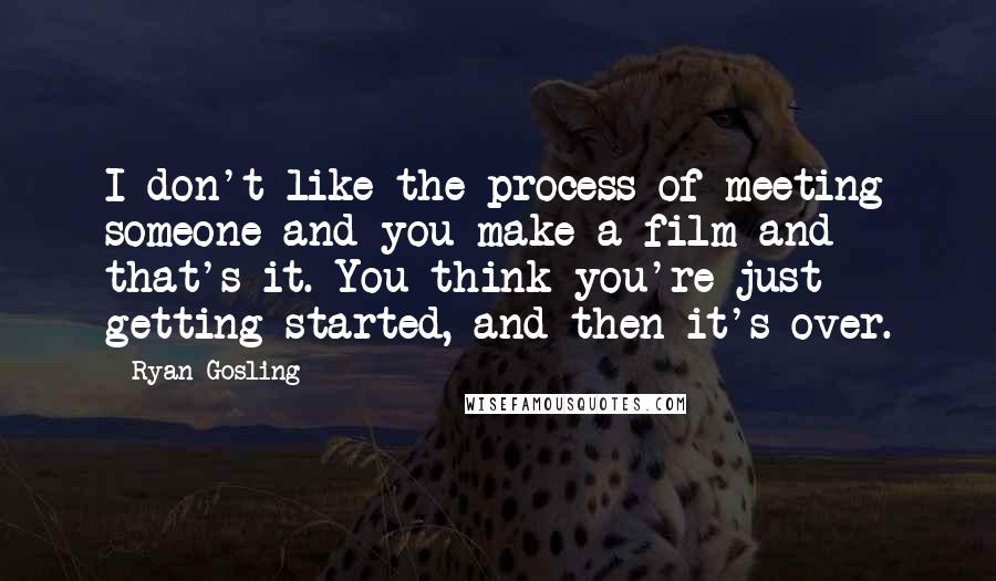 Ryan Gosling Quotes: I don't like the process of meeting someone and you make a film and that's it. You think you're just getting started, and then it's over.