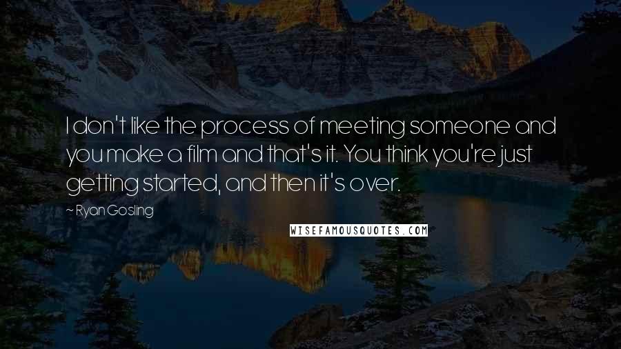 Ryan Gosling Quotes: I don't like the process of meeting someone and you make a film and that's it. You think you're just getting started, and then it's over.