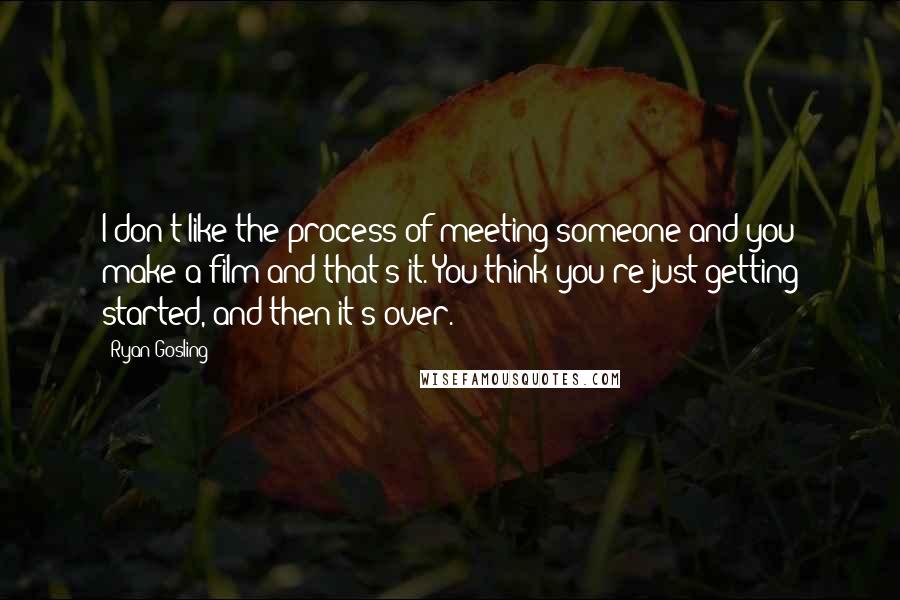 Ryan Gosling Quotes: I don't like the process of meeting someone and you make a film and that's it. You think you're just getting started, and then it's over.