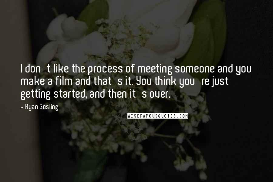Ryan Gosling Quotes: I don't like the process of meeting someone and you make a film and that's it. You think you're just getting started, and then it's over.