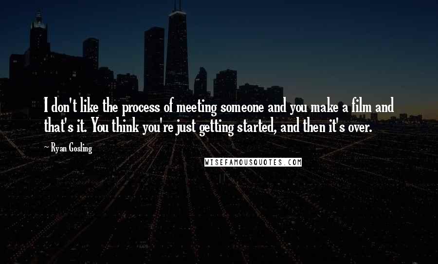 Ryan Gosling Quotes: I don't like the process of meeting someone and you make a film and that's it. You think you're just getting started, and then it's over.