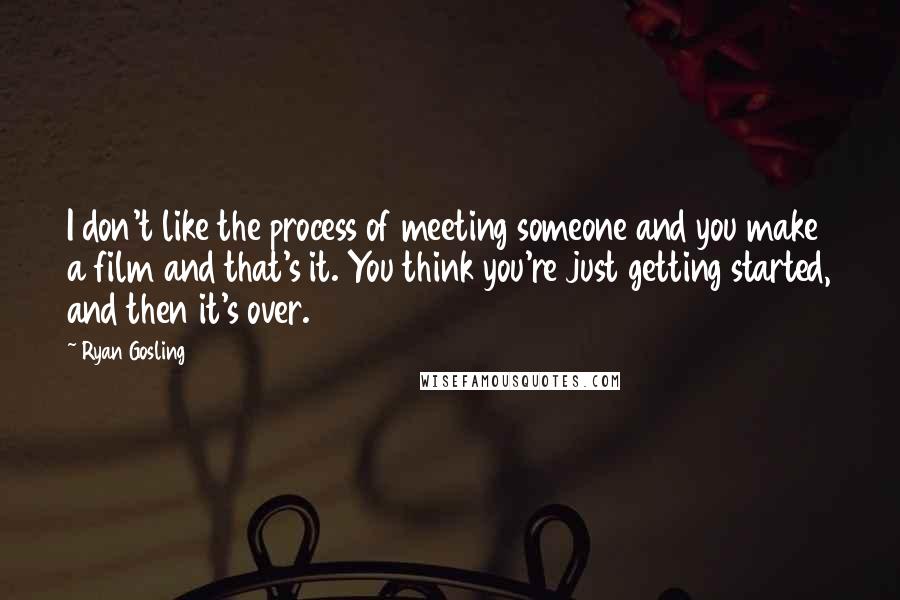 Ryan Gosling Quotes: I don't like the process of meeting someone and you make a film and that's it. You think you're just getting started, and then it's over.