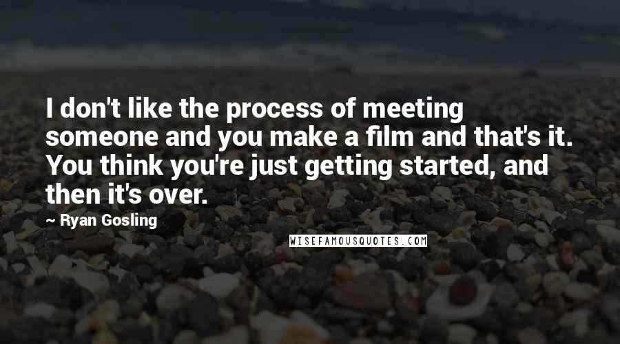 Ryan Gosling Quotes: I don't like the process of meeting someone and you make a film and that's it. You think you're just getting started, and then it's over.