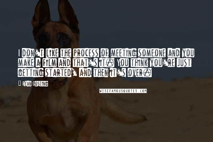 Ryan Gosling Quotes: I don't like the process of meeting someone and you make a film and that's it. You think you're just getting started, and then it's over.