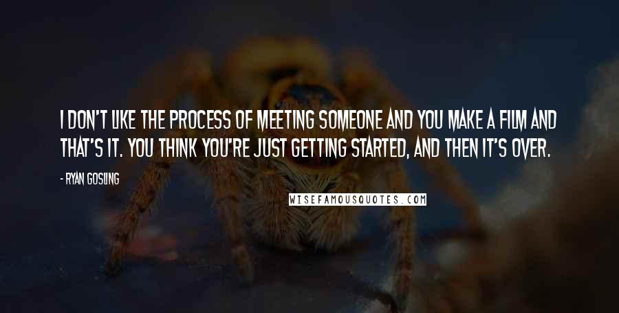 Ryan Gosling Quotes: I don't like the process of meeting someone and you make a film and that's it. You think you're just getting started, and then it's over.