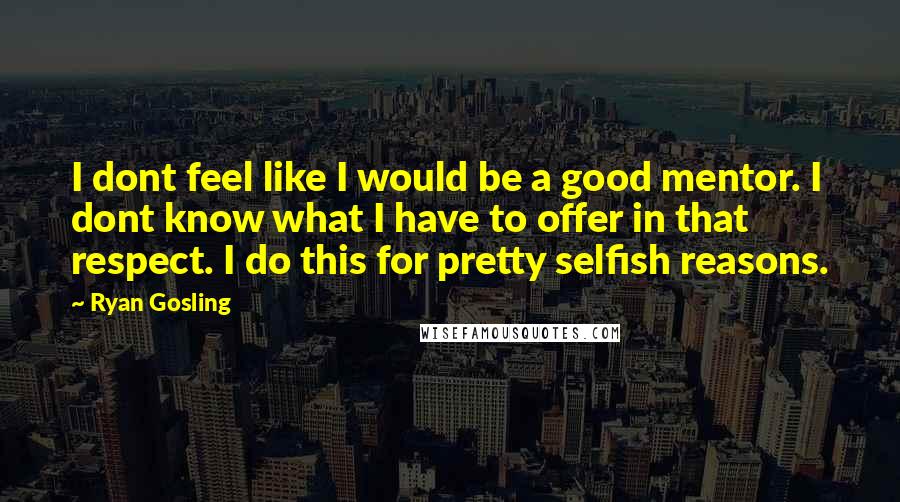 Ryan Gosling Quotes: I dont feel like I would be a good mentor. I dont know what I have to offer in that respect. I do this for pretty selfish reasons.