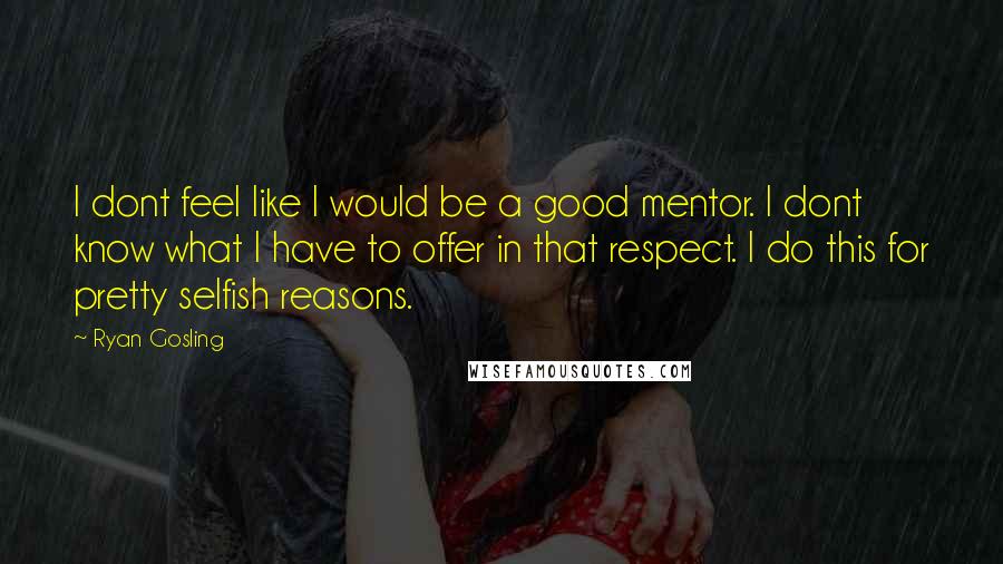 Ryan Gosling Quotes: I dont feel like I would be a good mentor. I dont know what I have to offer in that respect. I do this for pretty selfish reasons.