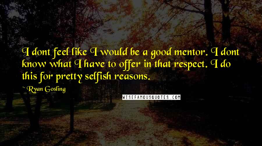 Ryan Gosling Quotes: I dont feel like I would be a good mentor. I dont know what I have to offer in that respect. I do this for pretty selfish reasons.