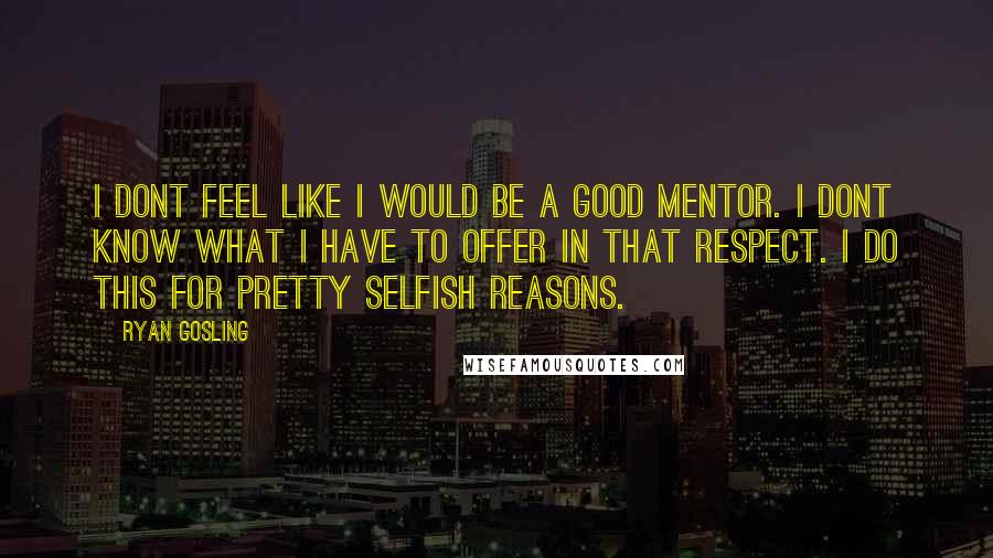 Ryan Gosling Quotes: I dont feel like I would be a good mentor. I dont know what I have to offer in that respect. I do this for pretty selfish reasons.