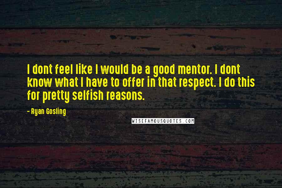 Ryan Gosling Quotes: I dont feel like I would be a good mentor. I dont know what I have to offer in that respect. I do this for pretty selfish reasons.