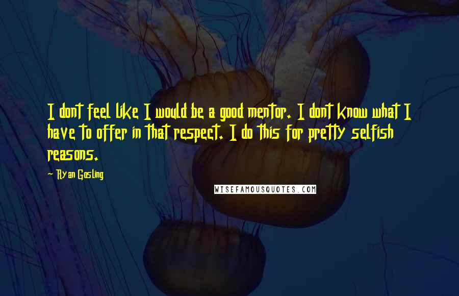 Ryan Gosling Quotes: I dont feel like I would be a good mentor. I dont know what I have to offer in that respect. I do this for pretty selfish reasons.