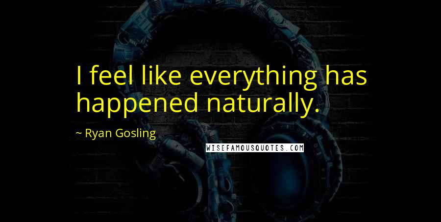 Ryan Gosling Quotes: I feel like everything has happened naturally.