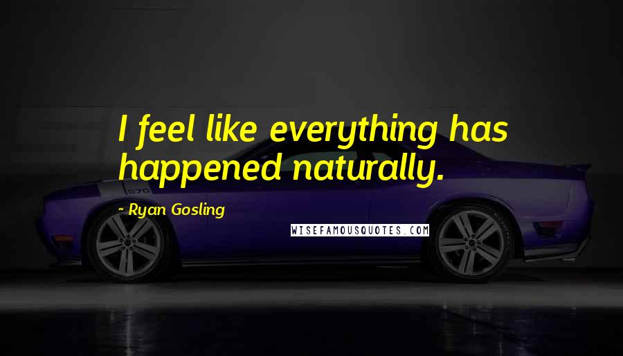 Ryan Gosling Quotes: I feel like everything has happened naturally.