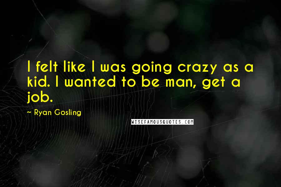 Ryan Gosling Quotes: I felt like I was going crazy as a kid. I wanted to be man, get a job.