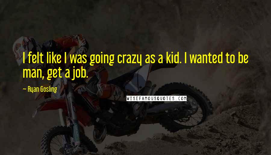 Ryan Gosling Quotes: I felt like I was going crazy as a kid. I wanted to be man, get a job.