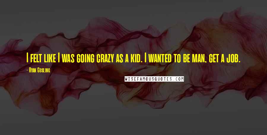 Ryan Gosling Quotes: I felt like I was going crazy as a kid. I wanted to be man, get a job.