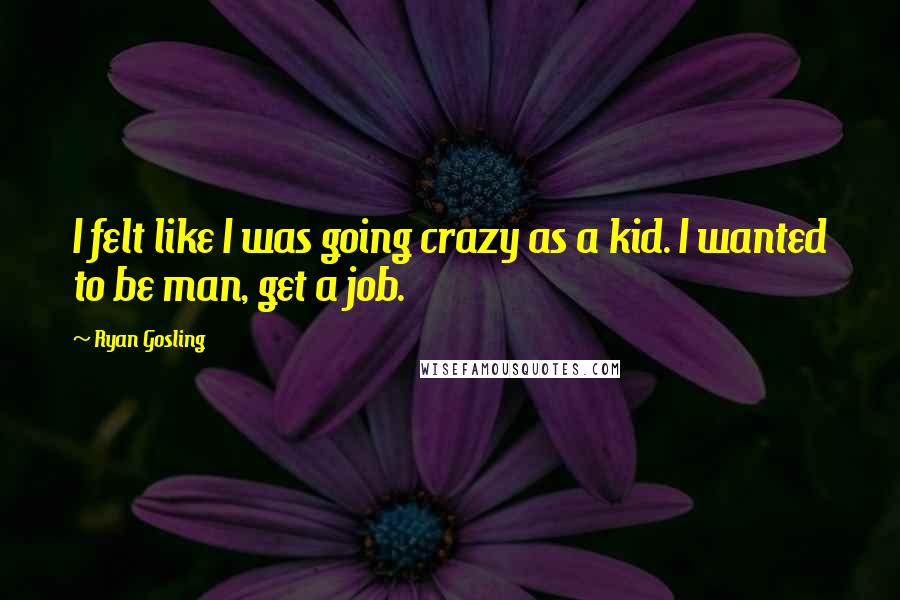 Ryan Gosling Quotes: I felt like I was going crazy as a kid. I wanted to be man, get a job.