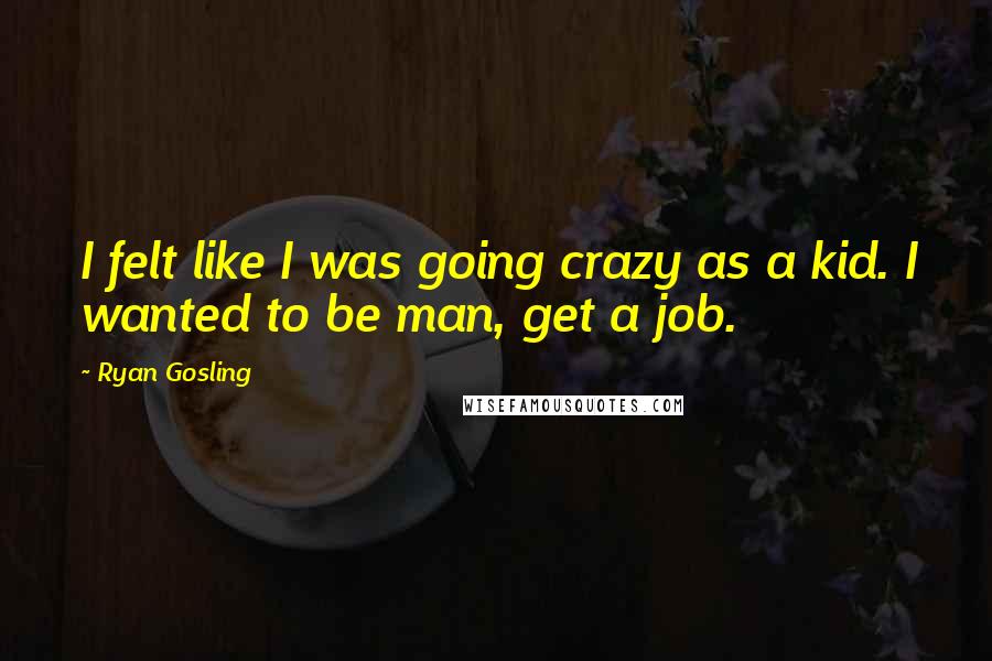 Ryan Gosling Quotes: I felt like I was going crazy as a kid. I wanted to be man, get a job.