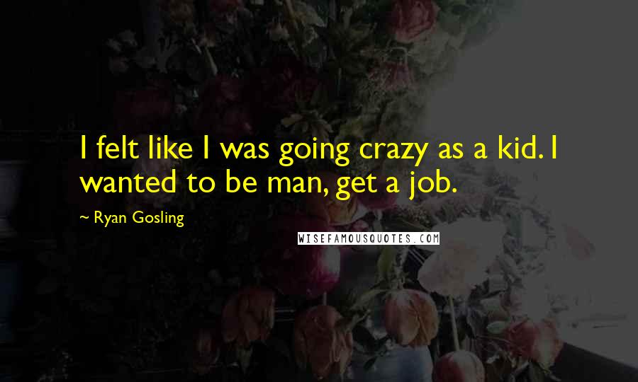 Ryan Gosling Quotes: I felt like I was going crazy as a kid. I wanted to be man, get a job.