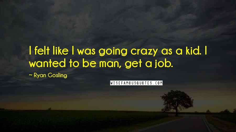 Ryan Gosling Quotes: I felt like I was going crazy as a kid. I wanted to be man, get a job.