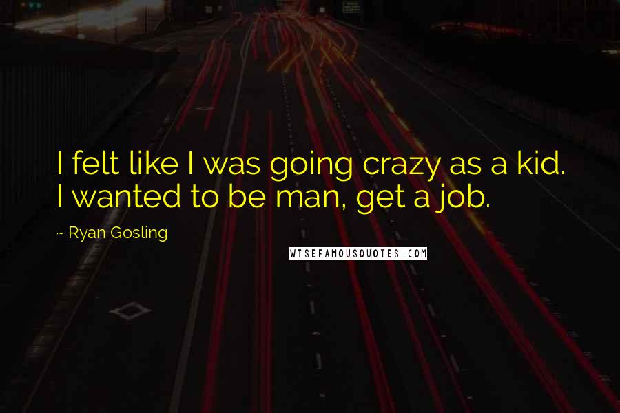 Ryan Gosling Quotes: I felt like I was going crazy as a kid. I wanted to be man, get a job.