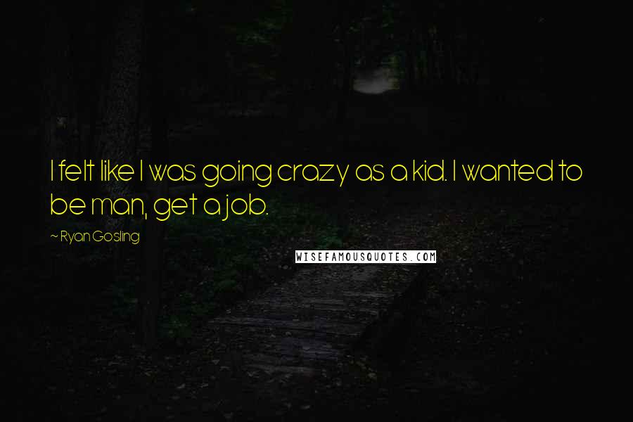 Ryan Gosling Quotes: I felt like I was going crazy as a kid. I wanted to be man, get a job.