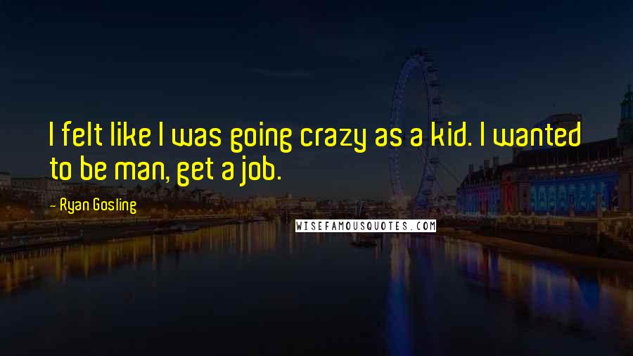 Ryan Gosling Quotes: I felt like I was going crazy as a kid. I wanted to be man, get a job.