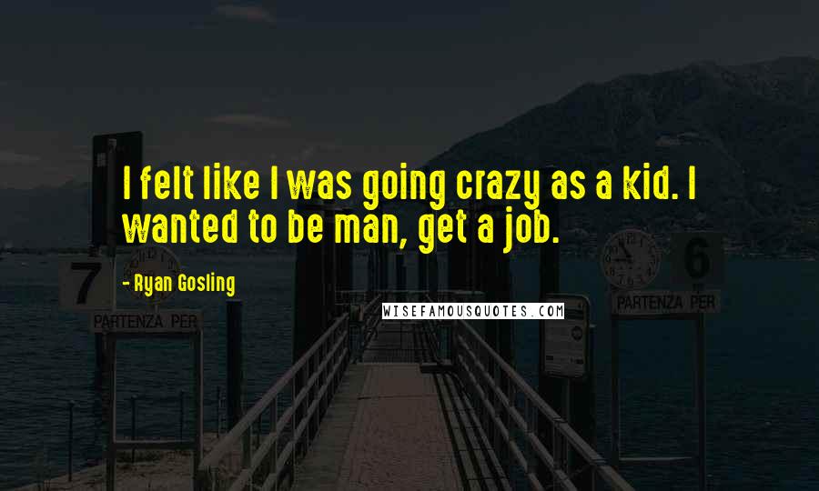 Ryan Gosling Quotes: I felt like I was going crazy as a kid. I wanted to be man, get a job.