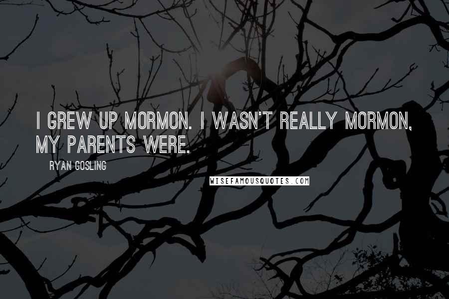 Ryan Gosling Quotes: I grew up Mormon. I wasn't really Mormon, my parents were.