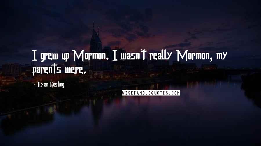 Ryan Gosling Quotes: I grew up Mormon. I wasn't really Mormon, my parents were.