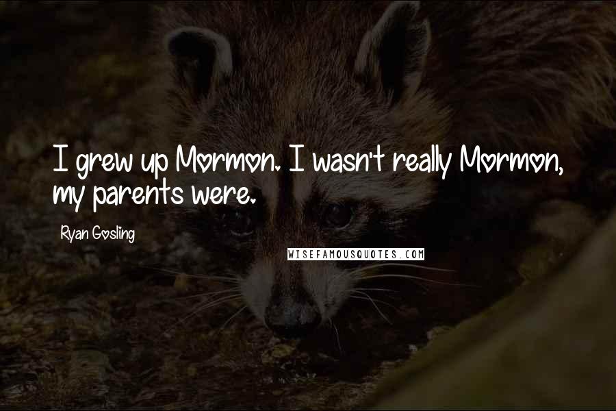 Ryan Gosling Quotes: I grew up Mormon. I wasn't really Mormon, my parents were.