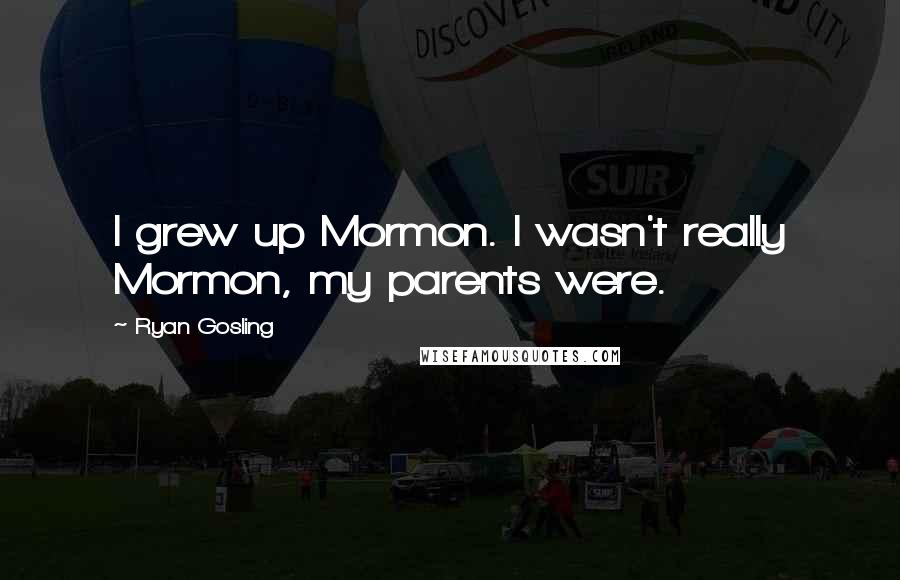 Ryan Gosling Quotes: I grew up Mormon. I wasn't really Mormon, my parents were.