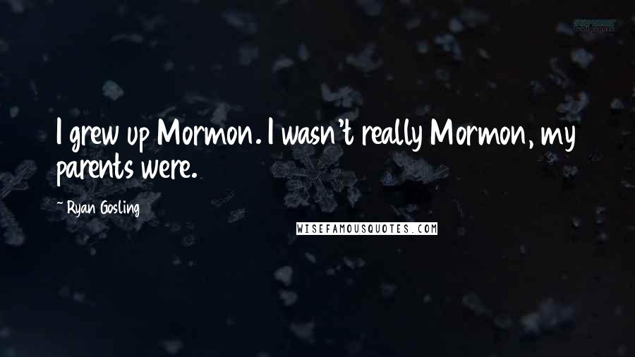 Ryan Gosling Quotes: I grew up Mormon. I wasn't really Mormon, my parents were.