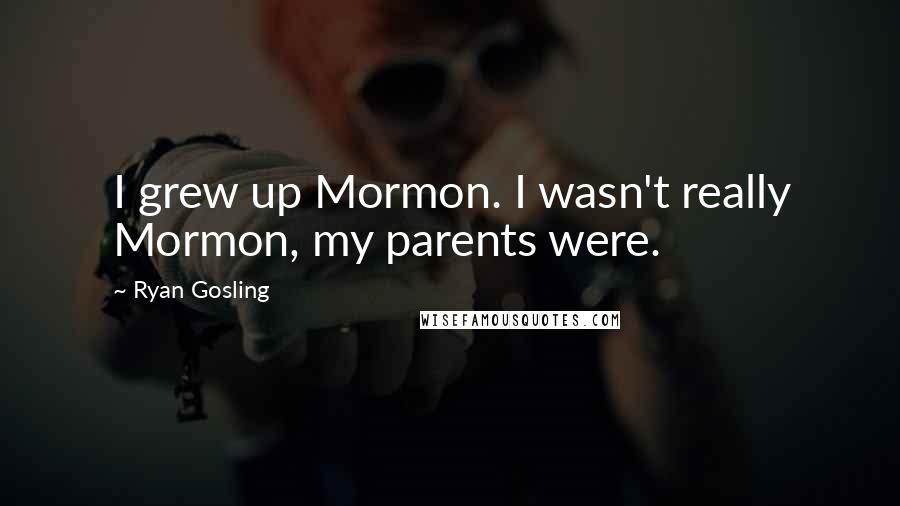 Ryan Gosling Quotes: I grew up Mormon. I wasn't really Mormon, my parents were.