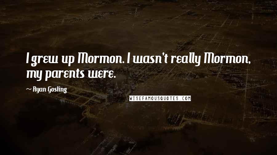 Ryan Gosling Quotes: I grew up Mormon. I wasn't really Mormon, my parents were.